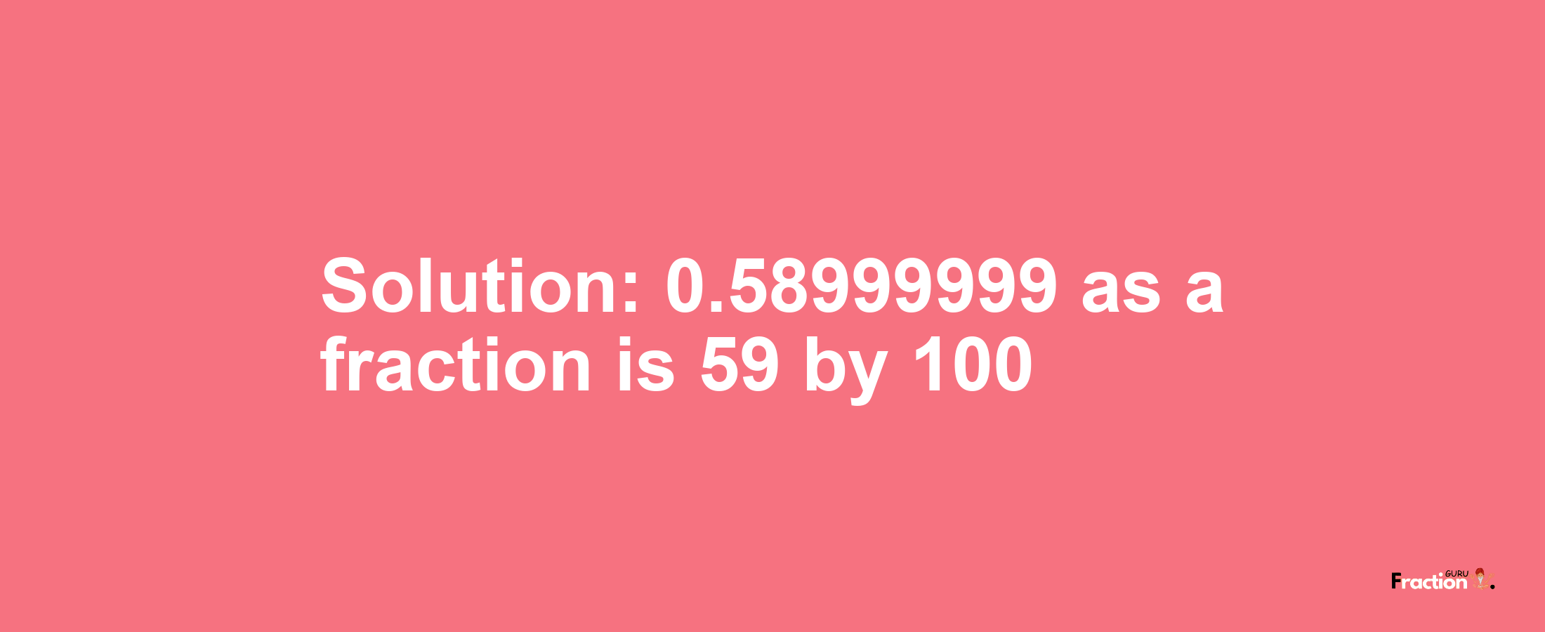 Solution:0.58999999 as a fraction is 59/100